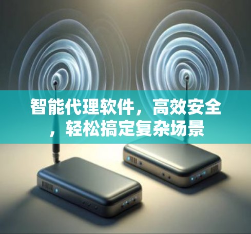 智能代理软件，高效安全，轻松搞定复杂场景