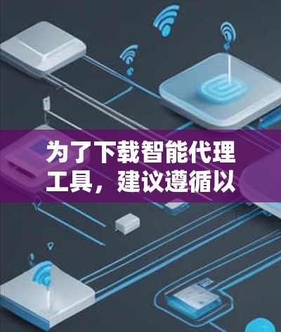 为了下载智能代理工具，建议遵循以下步骤，以确保安全、合法并满足使用需求
