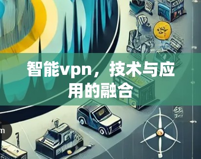 智能vpn,技术与应用的融合 智能vpn,技术与应用的融合