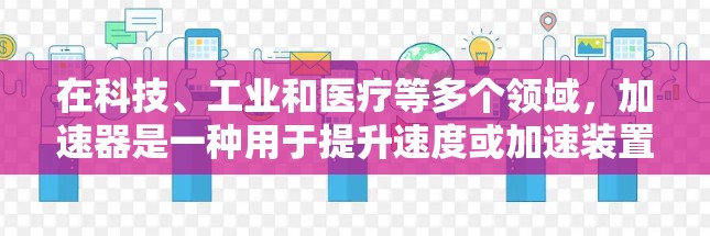 在科技、工业和医疗等多个领域，加速器是一种用于提升速度或加速装置，其具体应用和选择因领域而异。以下是对加速器的不同应用场景和选择建议