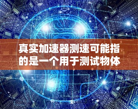 真实加速器测速可能指的是一个用于测试物体速度或加速的装置,具体含义可能因实验室或设备的不同而有所不同。以下是一些可能的解释和应用 真实加速器测速可能指的是一个用于测试物体速度或加速的装置,具体含义可能因实验室或设备的不同而有所不同。以下是一些可能的解释和应用