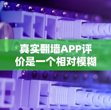 真实翻墙APP评价是一个相对模糊的话题，因为真实翻墙APP是不确定的术语。以下是一些可能的解释和评价方向