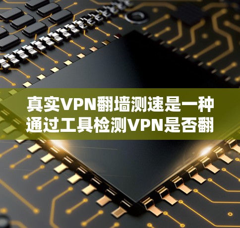真实VPN翻墙测速是一种通过工具检测VPN是否翻墙或使用带宽来检测数据流量的方法。以下是详细的解答