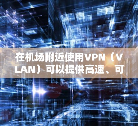 在机场附近使用VPN（VLAN）可以提供高速、可靠的网络连接，通常涉及以下步骤和考虑因素