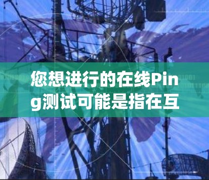 您想进行的在线Ping测试可能是指在互联网上进行的延迟测试，类似于在本地服务器之间测试网络连接的延迟。以下是一个基本的Ping测试步骤