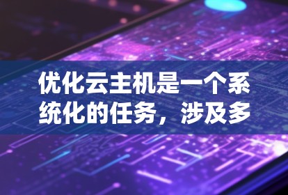 优化云主机是一个系统化的任务，涉及多个步骤和配置。以下是一个有条理的优化步骤指南