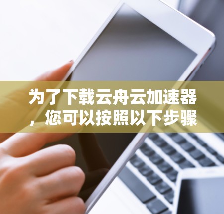 为了下载云舟云加速器，您可以按照以下步骤进行操作