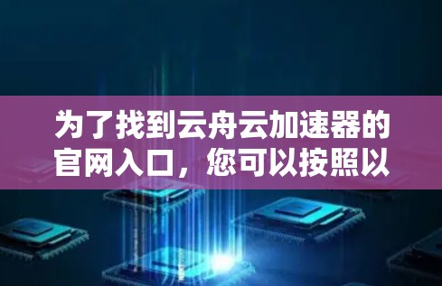 为了找到云舟云加速器的官网入口,您可以按照以下步骤进行 为了找到云舟云加速器的官网入口,您可以按照以下步骤进行