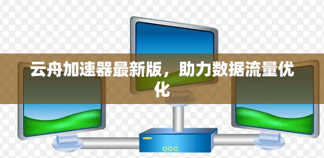 云舟加速器最新版,助力数据流量优化 云舟加速器最新版,助力数据流量优化