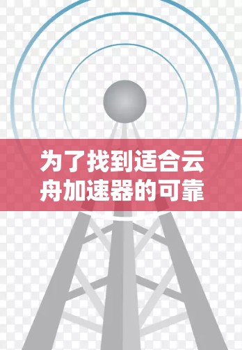 为了找到适合云舟加速器的可靠选项,以下是一些步骤和建议 为了找到适合云舟加速器的可靠选项,以下是一些步骤和建议