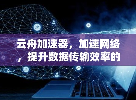 云舟加速器,加速网络,提升数据传输效率的实用指南 云舟加速器,加速网络,提升数据传输效率的实用指南