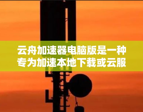 云舟加速器电脑版是一种专为加速本地下载或云服务下载而设计的电脑加速软件,适用于用户在本地或云环境中加速下载文件。以下是关于该软件的详细信息 云舟加速器电脑版是一种专为加速本地下载或云服务下载而设计的电脑加速软件,适用于用户在本地或云环境中加速下载文件。以下是关于该软件的详细信息