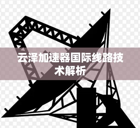 云泽加速器国际线路技术解析 云泽加速器国际线路技术解析