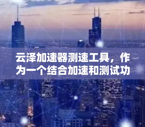 云泽加速器测速工具，作为一个结合加速和测试功能的工具，主要目标是评估和优化网络性能。以下是其功能和使用情况的详细分析