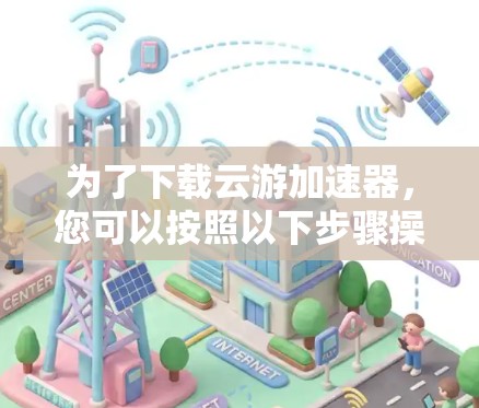 为了下载云游加速器，您可以按照以下步骤操作