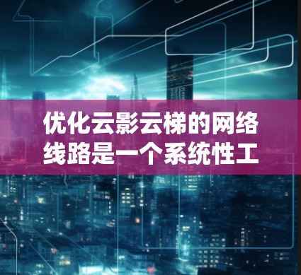 优化云影云梯的网络线路是一个系统性工程,涉及多个方面,以下是一个有条理的优化步骤计划 优化云影云梯的网络线路是一个系统性工程,涉及多个方面,以下是一个有条理的优化步骤计划