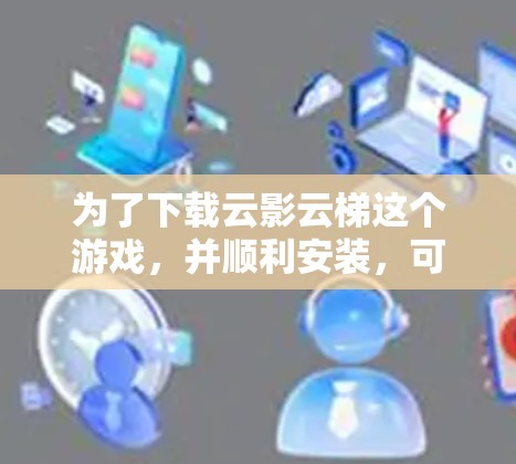 为了下载云影云梯这个游戏，并顺利安装，可以按照以下步骤操作