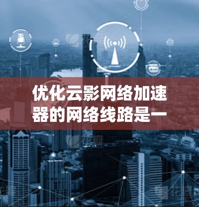 优化云影网络加速器的网络线路是一个系统性的工程,涉及多个方面。以下是一个分步的优化建议 优化云影网络加速器的网络线路是一个系统性的工程,涉及多个方面。以下是一个分步的优化建议