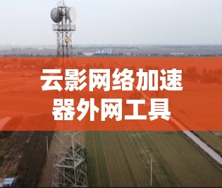 云影网络加速器外网工具 云影网络加速器外网工具