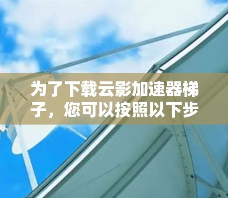 为了下载云影加速器梯子,您可以按照以下步骤操作 为了下载云影加速器梯子,您可以按照以下步骤操作
