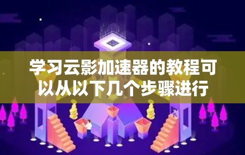 学习云影加速器的教程可以从以下几个步骤进行