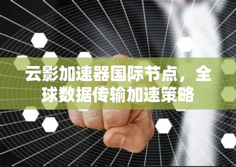 云影加速器国际节点,全球数据传输加速策略 云影加速器国际节点,全球数据传输加速策略