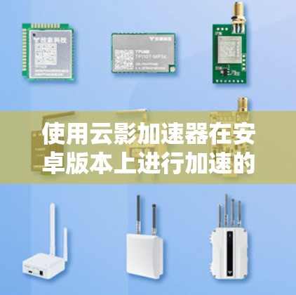 使用云影加速器在安卓版本上进行加速的步骤如下
