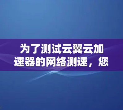 为了测试云翼云加速器的网络测速,您可以按照以下步骤进行 为了测试云翼云加速器的网络测速,您可以按照以下步骤进行