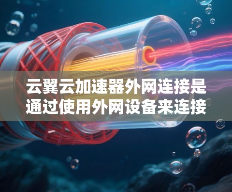 云翼云加速器外网连接是通过使用外网设备来连接云加速器，利用外网的带宽和资源进行加速。以下是详细的步骤和使用指南