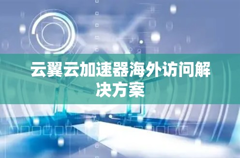 云翼云加速器海外访问解决方案 云翼云加速器海外访问解决方案