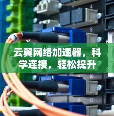 云翼网络加速器,科学连接,轻松提升网络性能 云翼网络加速器,科学连接,轻松提升网络性能