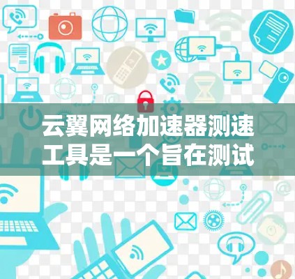 云翼网络加速器测速工具是一个旨在测试和优化网络连接的工具，适用于测试局域网和广域网的端口速度。以下是其使用步骤和功能的详细说明