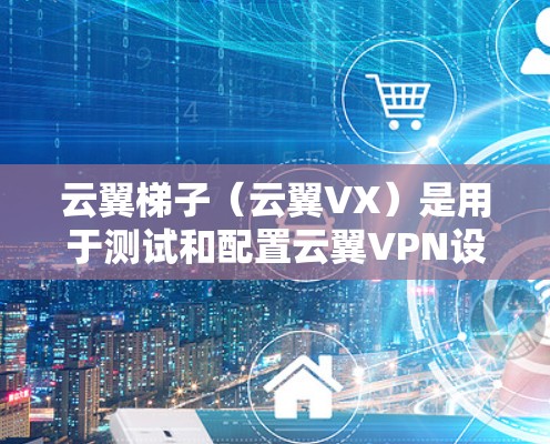 云翼梯子（云翼VX）是用于测试和配置云翼VPN设备的工具。以下是一些关于云翼梯子网络测速的指南和步骤
