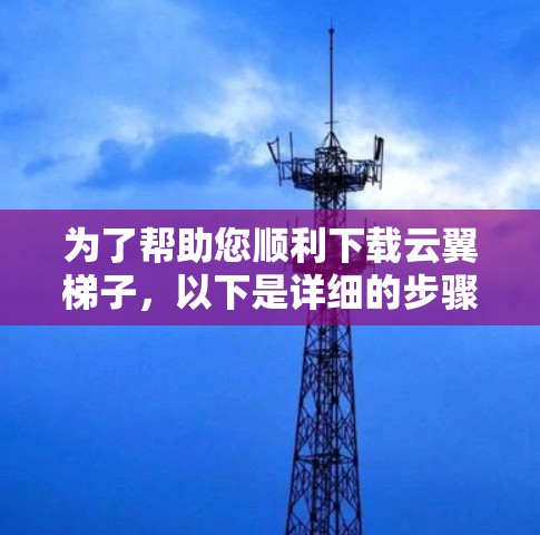 为了帮助您顺利下载云翼梯子,以下是详细的步骤指南 为了帮助您顺利下载云翼梯子,以下是详细的步骤指南