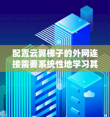 配置云翼梯子的外网连接需要系统性地学习其配置流程，理解每个部分的功能，并与文档和支持团队沟通解决遇到的问题。以下是一个详细的步骤指南