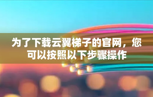 为了下载云翼梯子的官网，您可以按照以下步骤操作