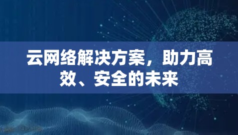 云网络解决方案，助力高效、安全的未来