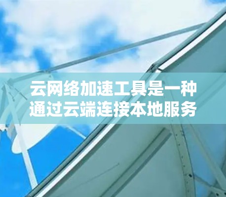云网络加速工具是一种通过云端连接本地服务器来加速网络的工具，旨在提高数据传输效率和稳定性。以下是对该工具的详细分析