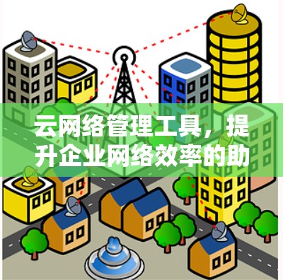 云网络管理工具,提升企业网络效率的助力 云网络管理工具,提升企业网络效率的助力