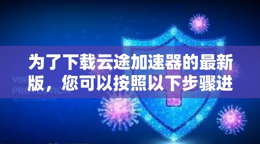 为了下载云途加速器的最新版，您可以按照以下步骤进行