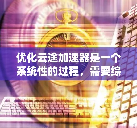 优化云途加速器是一个系统性的过程,需要综合考虑硬件、软件、网络、安全等多方面因素。以下是一个分步优化指南,帮助你高效地提升加速器的性能 优化云途加速器是一个系统性的过程,需要综合考虑硬件、软件、网络、安全等多方面因素。以下是一个分步优化指南,帮助你高效地提升加速器的性能