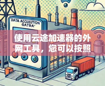 使用云途加速器的外网工具，您可以按照以下步骤进行配置和使用