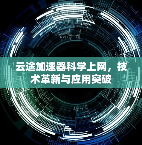 云途加速器科学上网,技术革新与应用突破 云途加速器科学上网,技术革新与应用突破