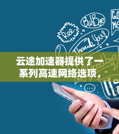 云途加速器提供了一系列高速网络选项，包括4G、5G和超高速带宽，这些线路通过云途的自有接口和网络接口连接到其高速网络。以下是关于云途加速器高速线路的详细介绍