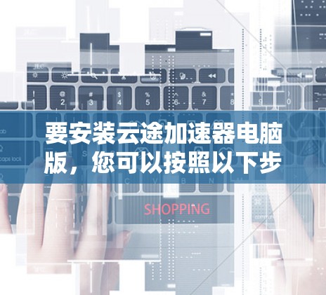 要安装云途加速器电脑版，您可以按照以下步骤进行