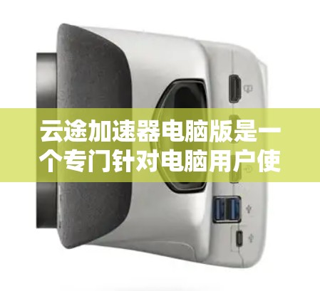 云途加速器电脑版是一个专门针对电脑用户使用的加速工具，旨在提升电脑性能。以下是对该工具的详细介绍