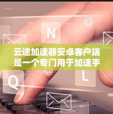 云途加速器安卓客户端是一个专门用于加速手机上网的软件,旨在帮助用户提高网络使用效率。以下是关于它的详细介绍 云途加速器安卓客户端是一个专门用于加速手机上网的软件,旨在帮助用户提高网络使用效率。以下是关于它的详细介绍