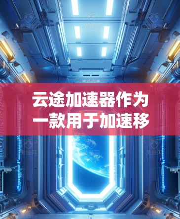 云途加速器作为一款用于加速移动应用的工具,在安卓系统上的应用提供了多种便利。以下是详细的步骤和信息 云途加速器作为一款用于加速移动应用的工具,在安卓系统上的应用提供了多种便利。以下是详细的步骤和信息