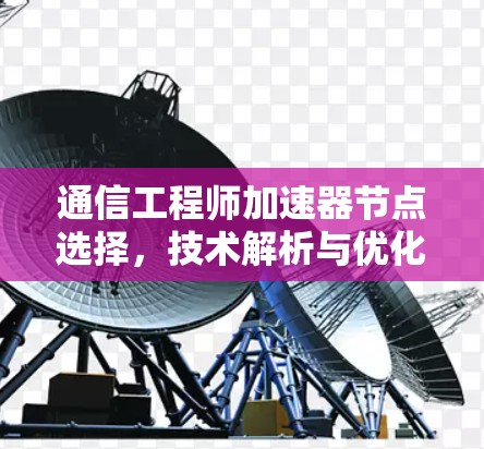 通信工程师加速器节点选择，技术解析与优化方案