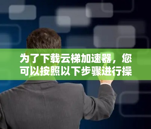 为了下载云梯加速器，您可以按照以下步骤进行操作